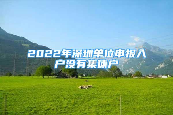 2022年深圳單位申報(bào)入戶沒有集體戶