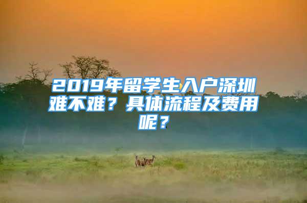 2019年留學(xué)生入戶深圳難不難？具體流程及費(fèi)用呢？