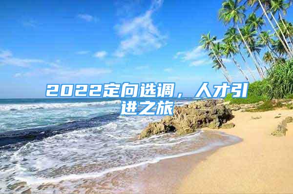 2022定向選調(diào)，人才引進(jìn)之旅