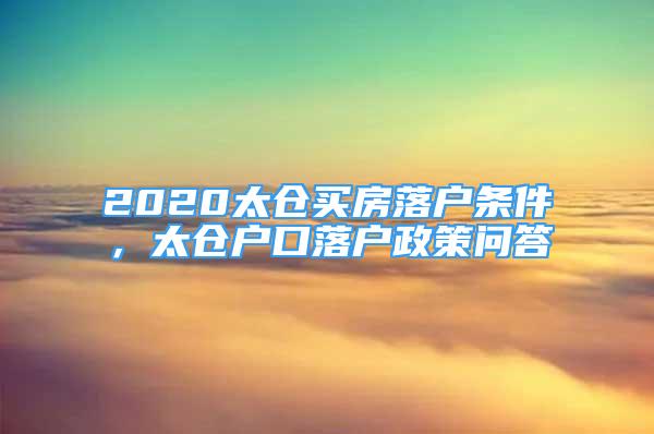 2020太倉(cāng)買(mǎi)房落戶(hù)條件，太倉(cāng)戶(hù)口落戶(hù)政策問(wèn)答