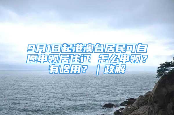 9月1日起港澳臺(tái)居民可自愿申領(lǐng)居住證 怎么申領(lǐng)？有啥用？｜政解