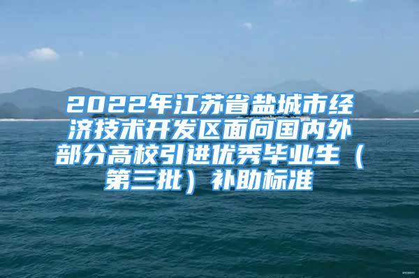 2022年江蘇省鹽城市經(jīng)濟技術(shù)開發(fā)區(qū)面向國內(nèi)外部分高校引進優(yōu)秀畢業(yè)生（第三批）補助標準