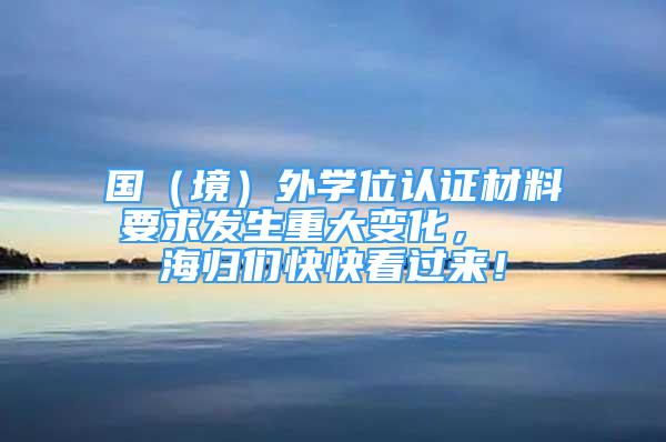 國（境）外學(xué)位認(rèn)證材料要求發(fā)生重大變化，  海歸們快快看過來！