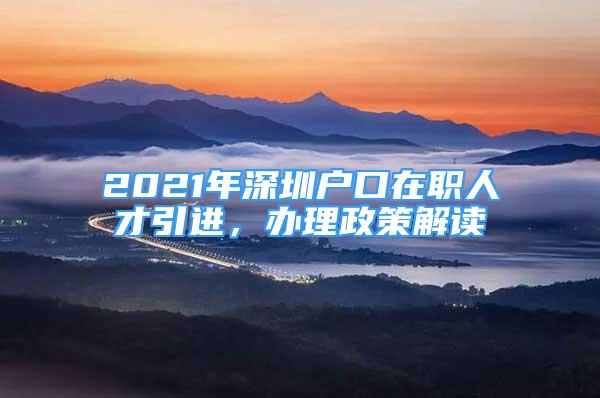 2021年深圳戶口在職人才引進，辦理政策解讀