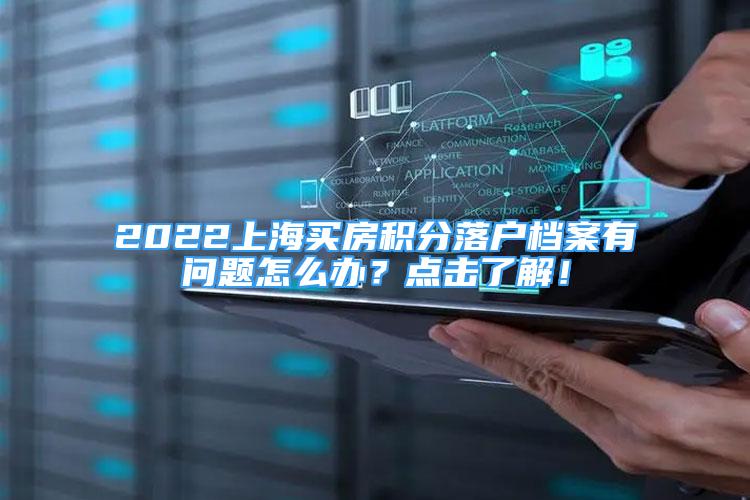 2022上海買房積分落戶檔案有問題怎么辦？點擊了解！