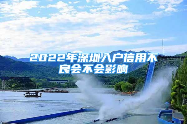 2022年深圳入戶信用不良會不會影響