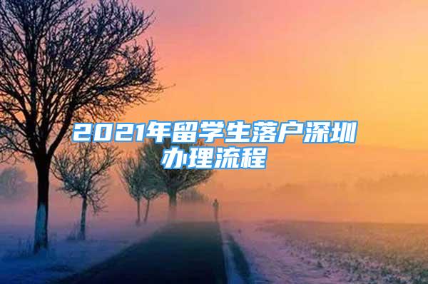 2021年留學(xué)生落戶(hù)深圳辦理流程