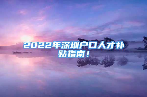 2022年深圳戶口人才補(bǔ)貼指南！