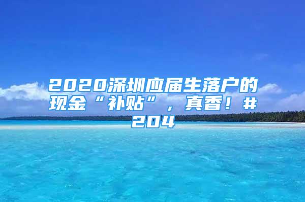 2020深圳應(yīng)屆生落戶的現(xiàn)金“補(bǔ)貼”，真香！#204