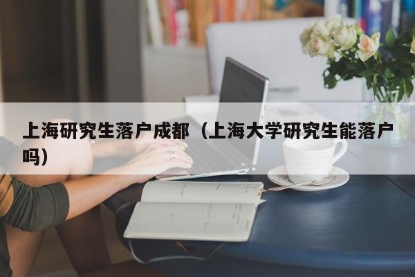 上海研究生左邊落戶成都右邊（上海大學研究生能落戶嗎）-第1張圖片-成都戶口網(wǎng)