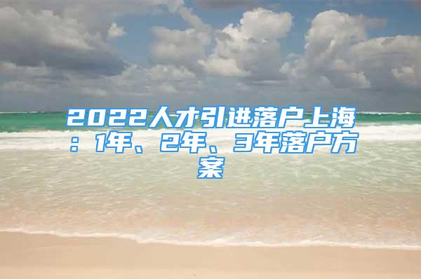 2022人才引進落戶上海：1年、2年、3年落戶方案