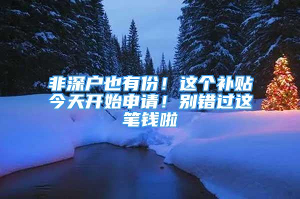 非深戶也有份！這個(gè)補(bǔ)貼今天開始申請(qǐng)！別錯(cuò)過這筆錢啦