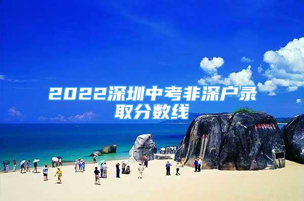 2022深圳中考非深戶錄取分數線