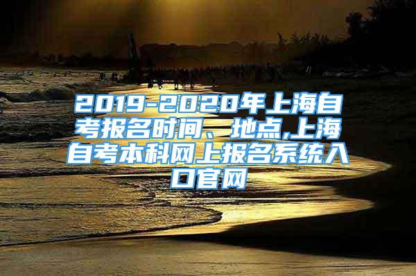 2019-2020年上海自考報(bào)名時(shí)間、地點(diǎn),上海自考本科網(wǎng)上報(bào)名系統(tǒng)入口官網(wǎng)