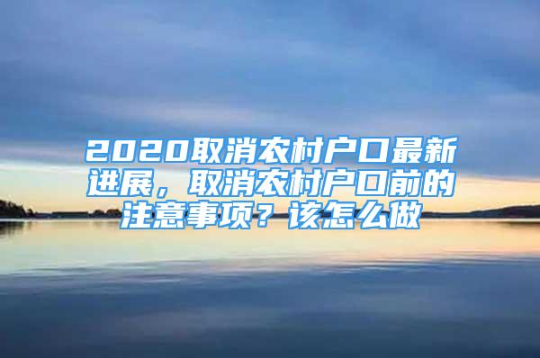 2020取消農(nóng)村戶口最新進(jìn)展，取消農(nóng)村戶口前的注意事項(xiàng)？該怎么做