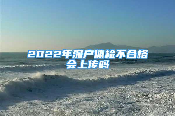 2022年深戶體檢不合格會(huì)上傳嗎