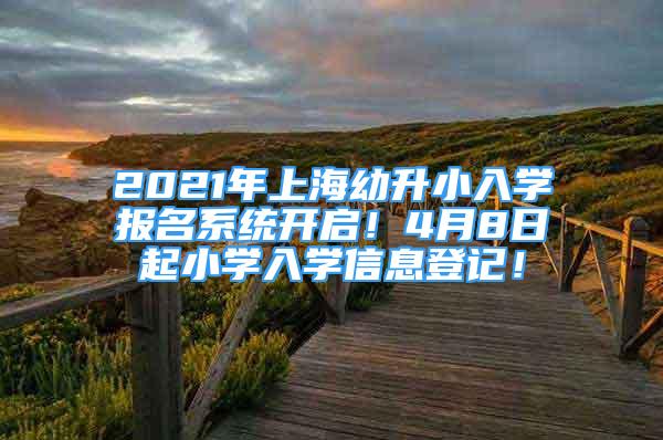 2021年上海幼升小入學報名系統(tǒng)開啟！4月8日起小學入學信息登記！