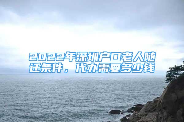 2022年深圳戶口老人隨遷條件，代辦需要多少錢