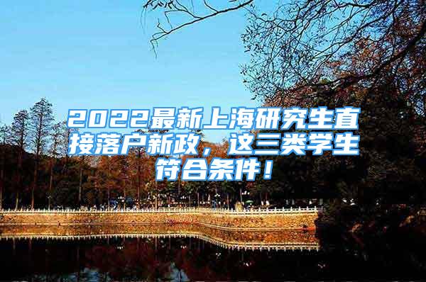 2022最新上海研究生直接落戶新政，這三類學生符合條件！