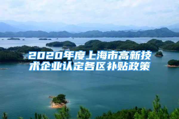 2020年度上海市高新技術(shù)企業(yè)認(rèn)定各區(qū)補(bǔ)貼政策