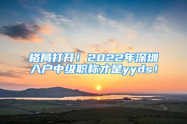 格局打開(kāi)！2022年深圳入戶中級(jí)職稱才是yyds！