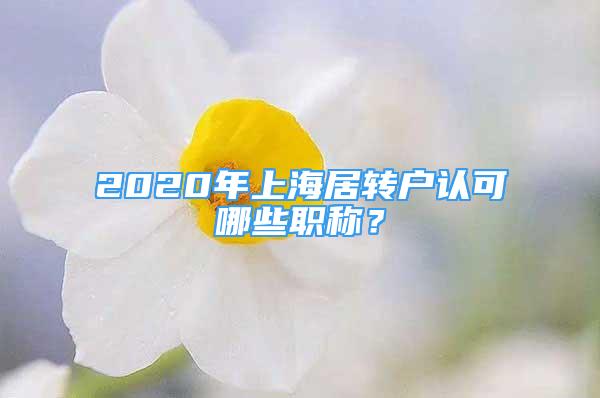 2020年上海居轉(zhuǎn)戶認(rèn)可哪些職稱？