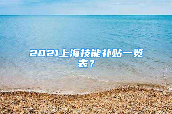 2021上海技能補(bǔ)貼一覽表？