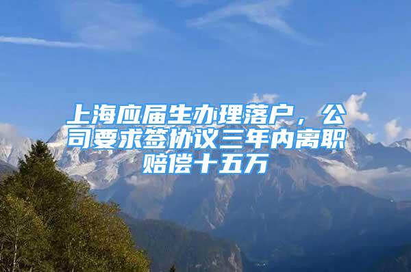 上海應(yīng)屆生辦理落戶(hù)，公司要求簽協(xié)議三年內(nèi)離職賠償十五萬(wàn)