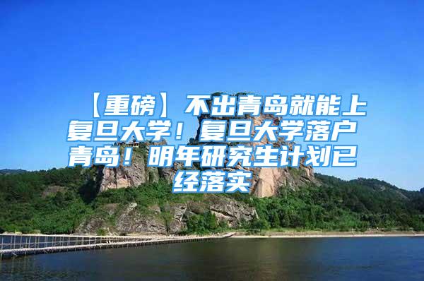 【重磅】不出青島就能上復旦大學！復旦大學落戶青島！明年研究生計劃已經(jīng)落實