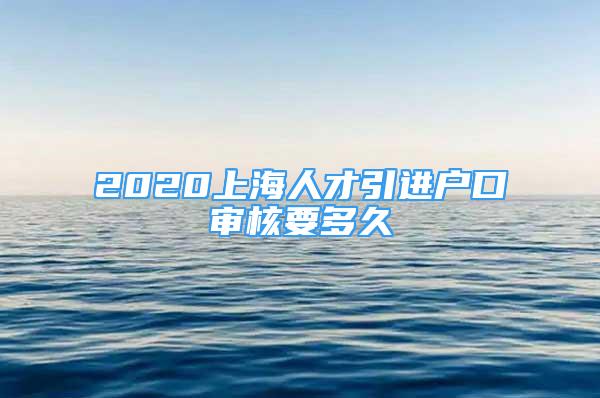 2020上海人才引進(jìn)戶(hù)口審核要多久