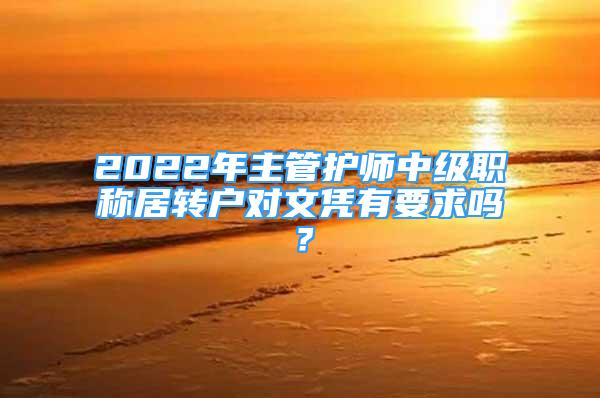 2022年主管護(hù)師中級職稱居轉(zhuǎn)戶對文憑有要求嗎？