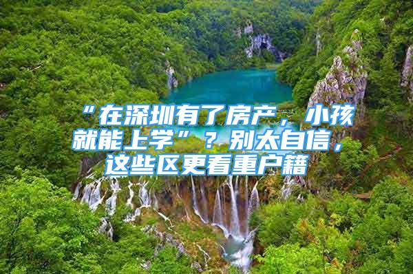 “在深圳有了房產(chǎn)，小孩就能上學(xué)”？別太自信，這些區(qū)更看重戶籍