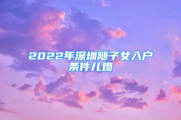 2022年深圳隨子女入戶條件兒媳