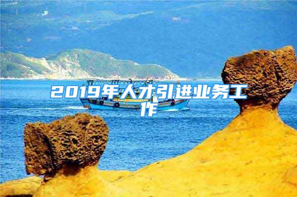 2019年人才引進業(yè)務(wù)工作