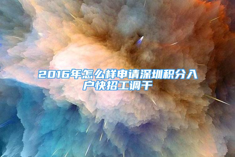 2016年怎么樣申請(qǐng)深圳積分入戶快招工調(diào)干