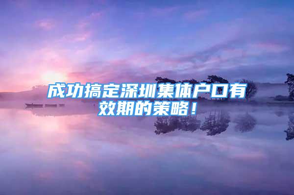 成功搞定深圳集體戶口有效期的策略！