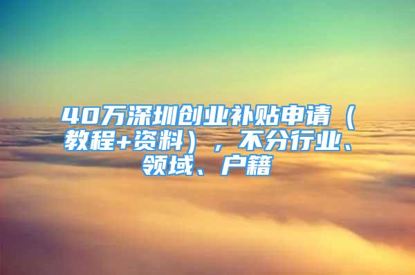 40萬深圳創(chuàng)業(yè)補(bǔ)貼申請（教程+資料），不分行業(yè)、領(lǐng)域、戶籍