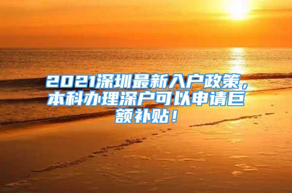 2021深圳最新入戶政策，本科辦理深戶可以申請(qǐng)巨額補(bǔ)貼！