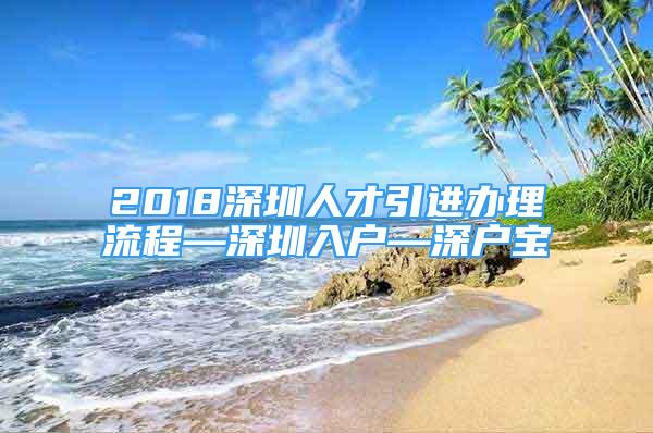 2018深圳人才引進(jìn)辦理流程—深圳入戶—深戶寶