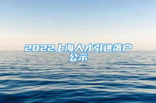 2022上海人才引進落戶公示