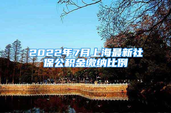 2022年7月上海最新社保公積金繳納比例