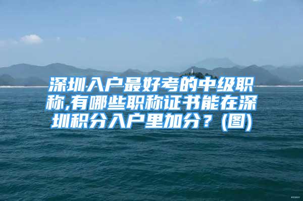 深圳入戶最好考的中級職稱,有哪些職稱證書能在深圳積分入戶里加分？(圖)