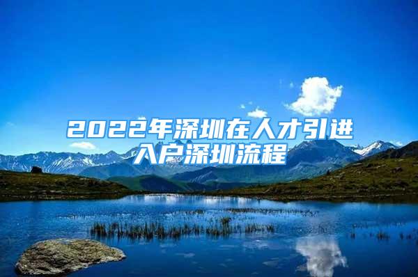 2022年深圳在人才引進(jìn)入戶深圳流程