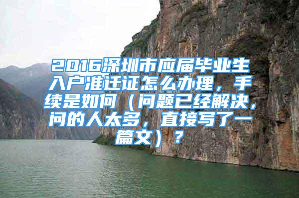 2016深圳市應(yīng)屆畢業(yè)生入戶準(zhǔn)遷證怎么辦理，手續(xù)是如何（問題已經(jīng)解決，問的人太多，直接寫了一篇文）？