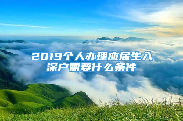 2019個人辦理應屆生入深戶需要什么條件