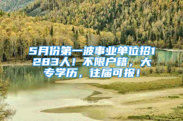 5月份第一波事業(yè)單位招1283人！不限戶籍，大專學歷，往屆可報！