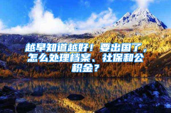 越早知道越好！要出國(guó)了，怎么處理檔案、社保和公積金？