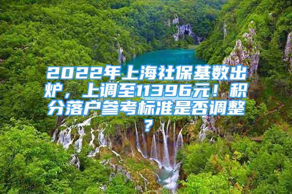 2022年上海社保基數(shù)出爐，上調(diào)至11396元！積分落戶參考標(biāo)準(zhǔn)是否調(diào)整？