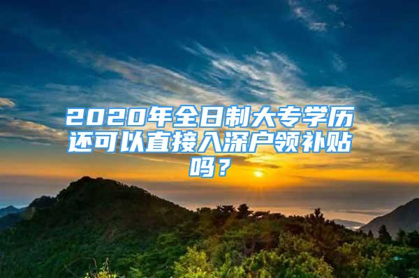 2020年全日制大專學歷還可以直接入深戶領補貼嗎？