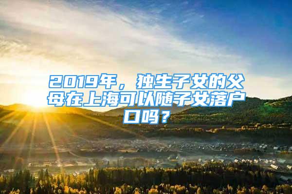 2019年，獨(dú)生子女的父母在上?？梢噪S子女落戶口嗎？